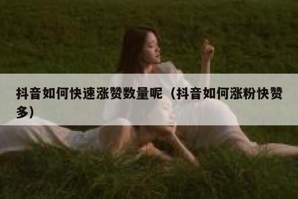 抖音如何快速涨赞数量呢（抖音如何涨粉快赞多） 第1张