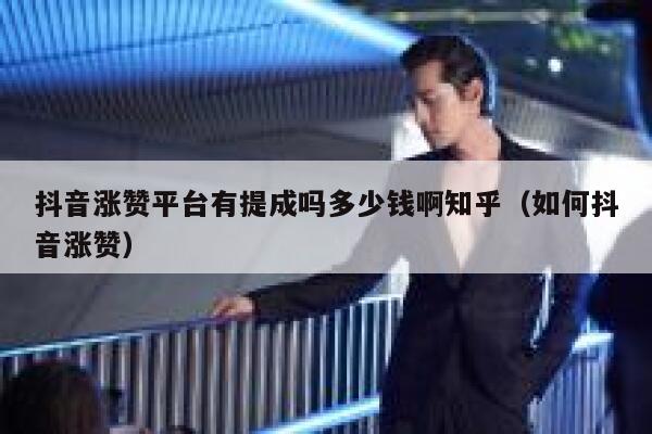 抖音涨赞平台有提成吗多少钱啊知乎（如何抖音涨赞） 第1张