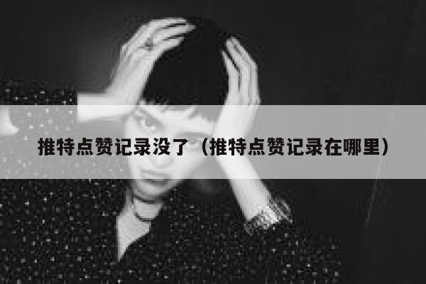 推特点赞记录没了（推特点赞记录在哪里） 第1张