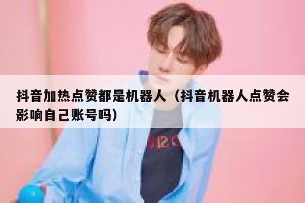 抖音加热点赞都是机器人（抖音机器人点赞会影响自己账号吗） 第1张