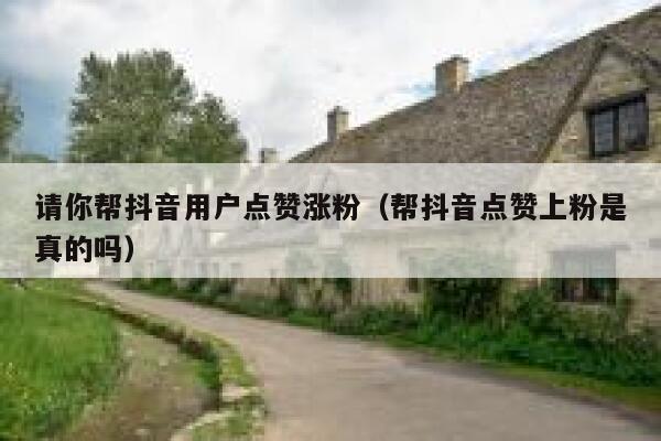 请你帮抖音用户点赞涨粉（帮抖音点赞上粉是真的吗） 第1张