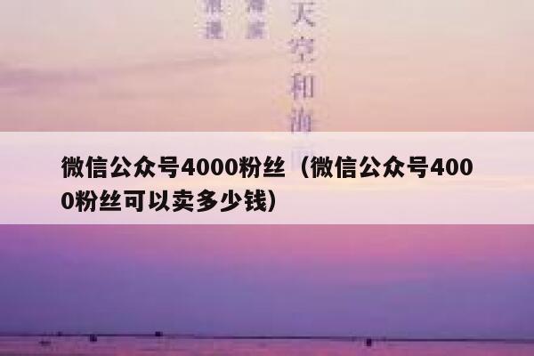 微信公众号4000粉丝（微信公众号4000粉丝可以卖多少钱） 第1张