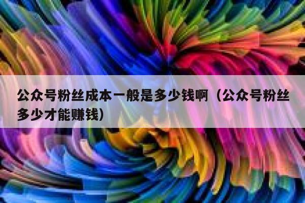 公众号粉丝成本一般是多少钱啊（公众号粉丝多少才能赚钱） 第1张