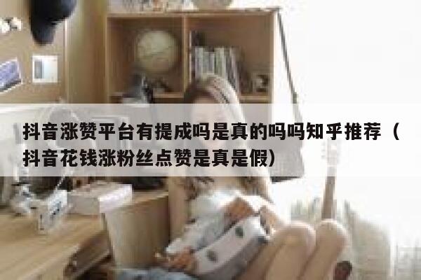 抖音涨赞平台有提成吗是真的吗吗知乎推荐（抖音花钱涨粉丝点赞是真是假） 第1张