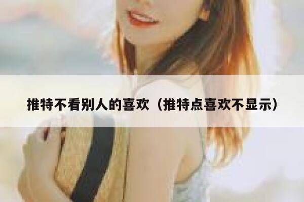 推特不看别人的喜欢（推特点喜欢不显示） 第1张