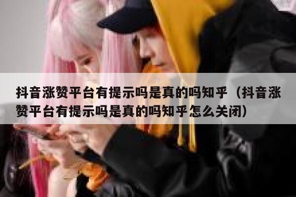 抖音涨赞平台有提示吗是真的吗知乎（抖音涨赞平台有提示吗是真的吗知乎怎么关闭） 第1张