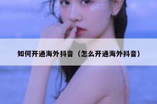 如何开通海外抖音（怎么开通海外抖音） 第1张