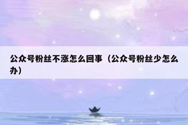 公众号粉丝不涨怎么回事（公众号粉丝少怎么办） 第1张