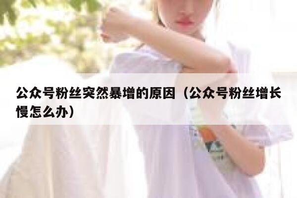 公众号粉丝突然暴增的原因（公众号粉丝增长慢怎么办） 第1张