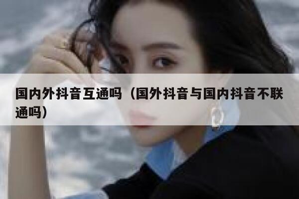 国内外抖音互通吗（国外抖音与国内抖音不联通吗） 第1张