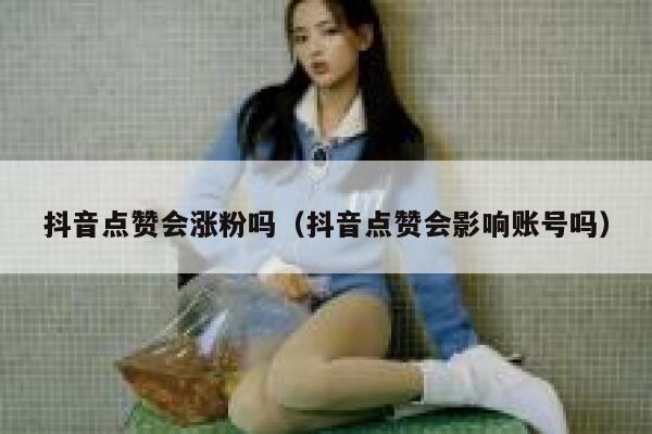 抖音点赞会涨粉吗（抖音点赞会影响账号吗） 第1张