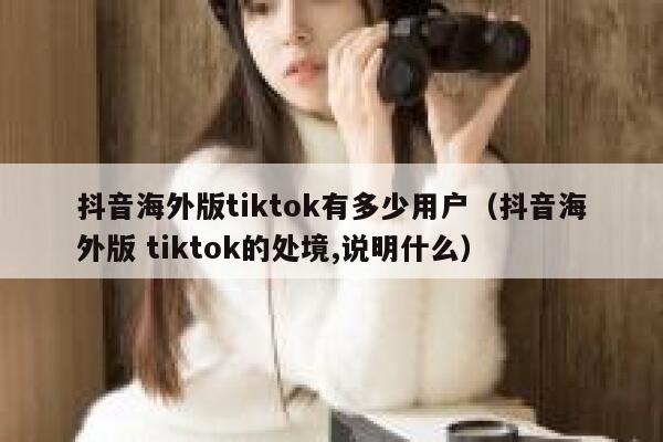 抖音海外版tiktok有多少用户（抖音海外版 tiktok的处境,说明什么） 第1张