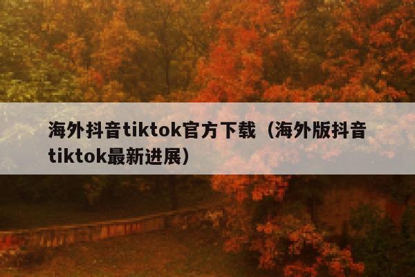 海外抖音tiktok官方下载（海外版抖音tiktok最新进展） 第1张
