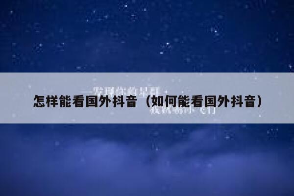 怎样能看国外抖音（如何能看国外抖音） 第1张