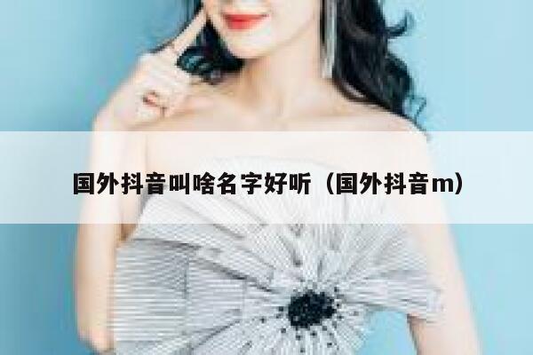 国外抖音叫啥名字好听（国外抖音m） 第1张