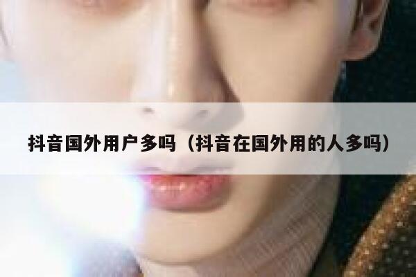 抖音国外用户多吗（抖音在国外用的人多吗） 第1张