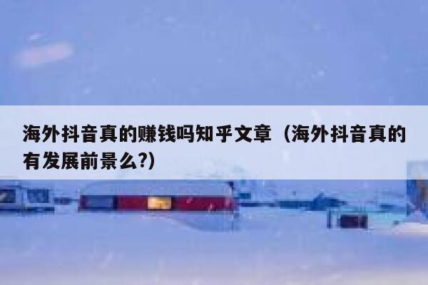 海外抖音真的赚钱吗知乎文章（海外抖音真的有发展前景么?） 第1张