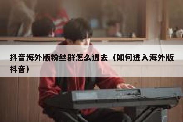 抖音海外版粉丝群怎么进去（如何进入海外版抖音） 第1张