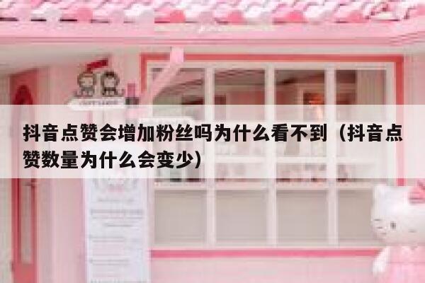 抖音点赞会增加粉丝吗为什么看不到（抖音点赞数量为什么会变少） 第1张