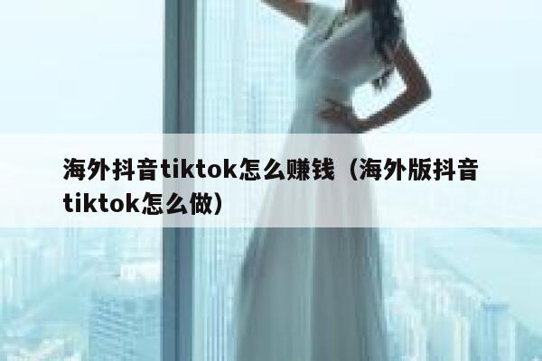 海外抖音tiktok怎么赚钱（海外版抖音tiktok怎么做） 第1张