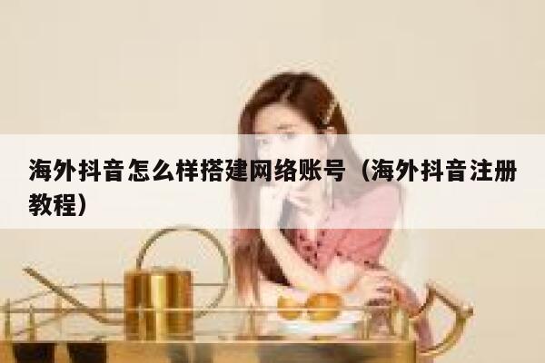 海外抖音怎么样搭建网络账号（海外抖音注册教程） 第1张