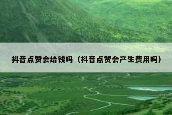 抖音点赞会给钱吗（抖音点赞会产生费用吗） 第1张
