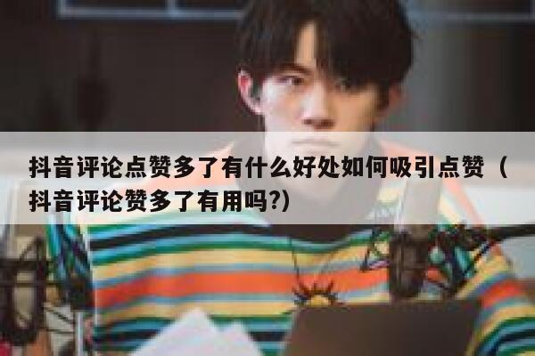 抖音评论点赞多了有什么好处如何吸引点赞（抖音评论赞多了有用吗?） 第1张
