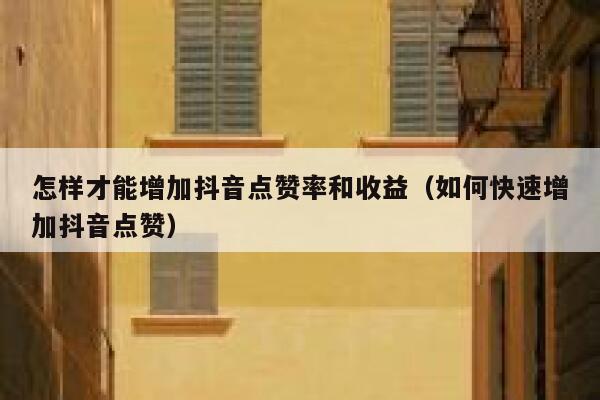 怎样才能增加抖音点赞率和收益(如何快速增加抖音点赞) 第1张 怎样才能增加抖音点赞率和收益(如何快速增加抖音点赞) 第1张