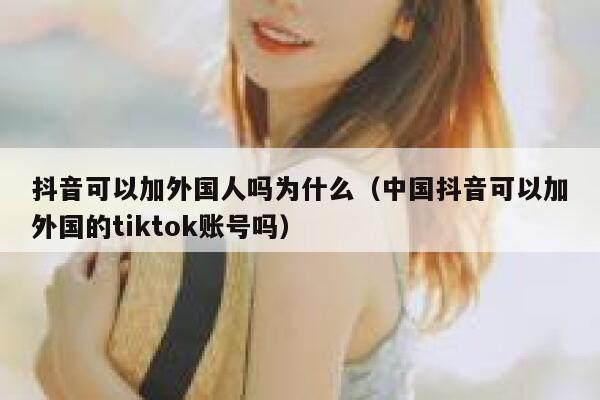 抖音可以加外国人吗为什么（中国抖音可以加外国的tiktok账号吗） 第1张