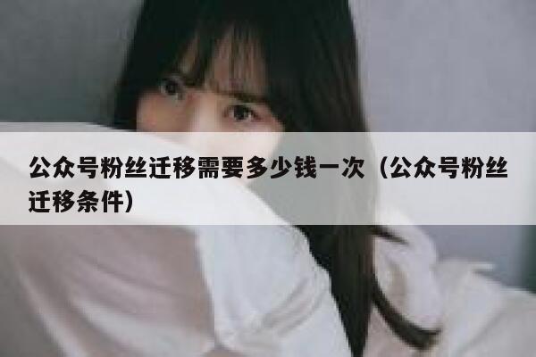 公众号粉丝迁移需要多少钱一次（公众号粉丝迁移条件） 第1张