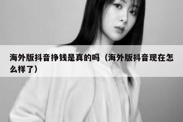 海外版抖音挣钱是真的吗（海外版抖音现在怎么样了） 第1张