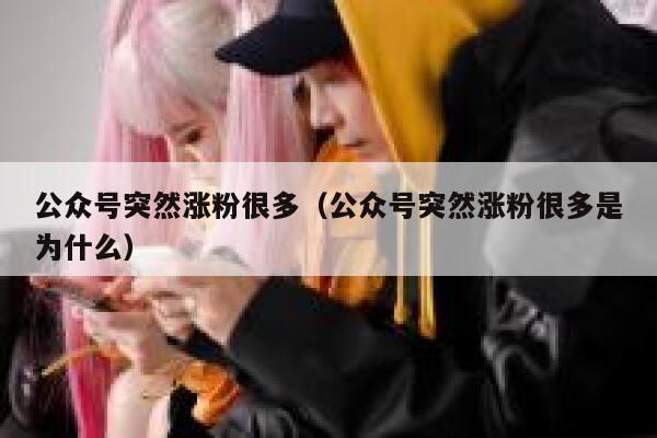 公众号突然涨粉很多(公众号突然涨粉很多是为什么) 第1张 公众号突然涨粉很多(公众号突然涨粉很多是为什么) 第1张