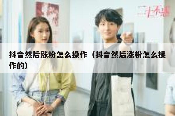 抖音然后涨粉怎么操作（抖音然后涨粉怎么操作的） 第1张