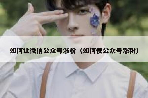 如何让微信公众号涨粉（如何使公众号涨粉） 第1张