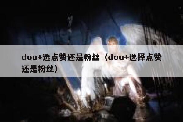 dou+选点赞还是粉丝（dou+选择点赞还是粉丝） 第1张