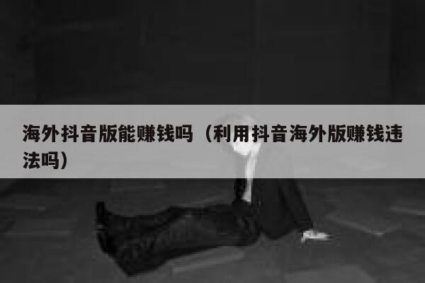 海外抖音版能赚钱吗（利用抖音海外版赚钱违法吗） 第1张