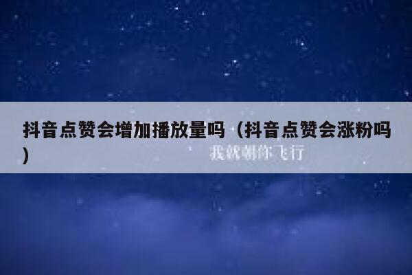 抖音点赞会增加播放量吗（抖音点赞会涨粉吗） 第1张