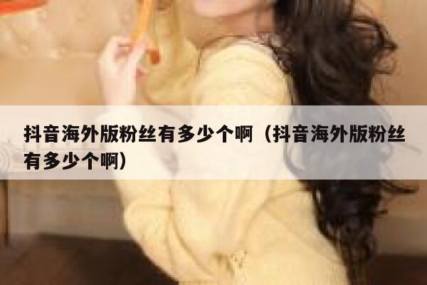 抖音海外版粉丝有多少个啊（抖音海外版粉丝有多少个啊） 第1张