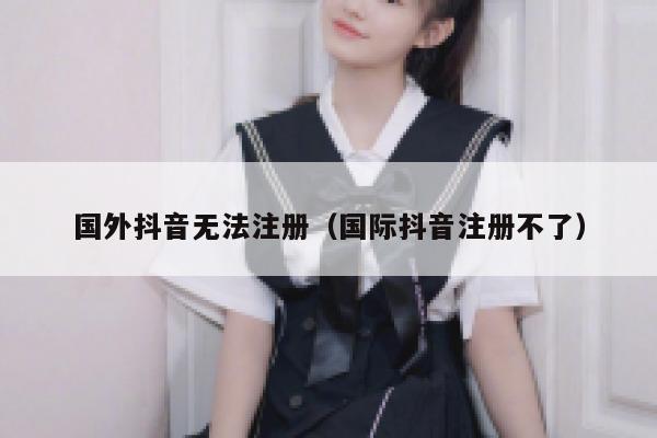 国外抖音无法注册（国际抖音注册不了） 第1张