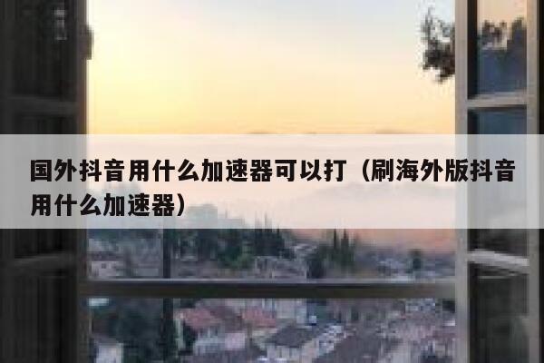 国外抖音用什么加速器可以打（刷海外版抖音用什么加速器） 第1张