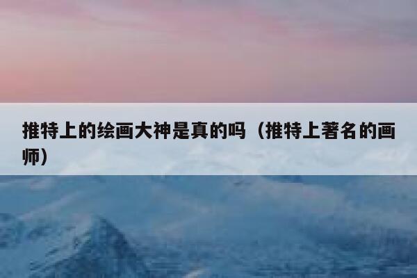 推特上的绘画大神是真的吗（推特上著名的画师） 第1张