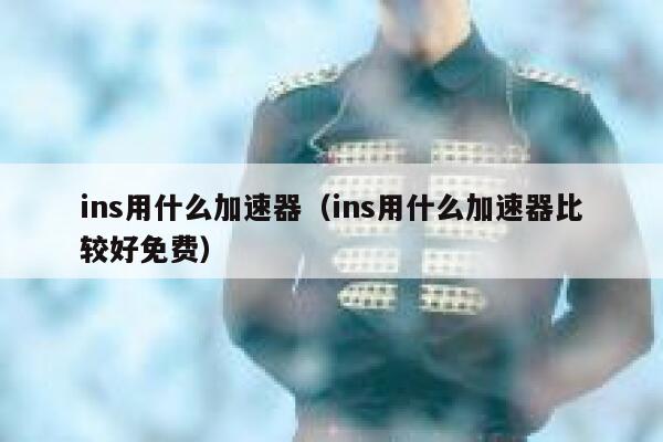 ins用什么加速器（ins用什么加速器比较好免费） 第1张