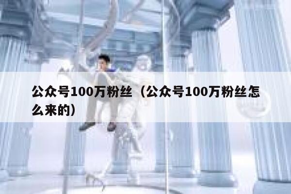 公众号100万粉丝（公众号100万粉丝怎么来的） 第1张