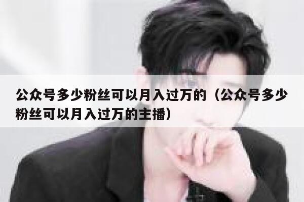 公众号多少粉丝可以月入过万的（公众号多少粉丝可以月入过万的主播） 第1张