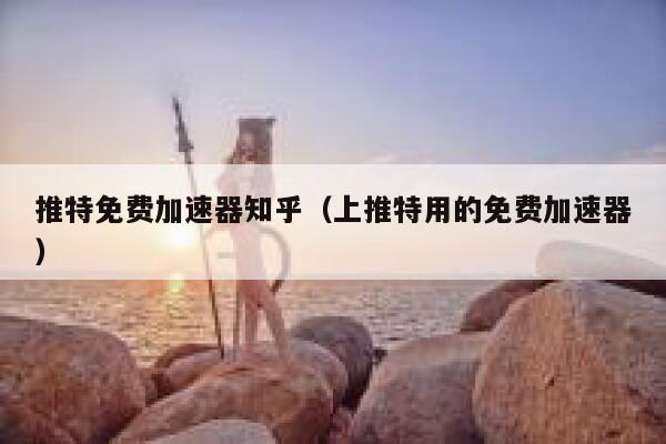 推特免费加速器知乎（上推特用的免费加速器） 第1张