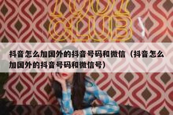 抖音怎么加国外的抖音号码和微信（抖音怎么加国外的抖音号码和微信号） 第1张