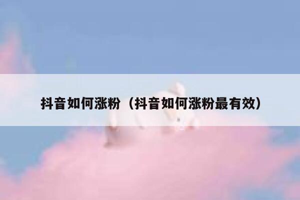 抖音如何涨粉（抖音如何涨粉最有效） 第1张