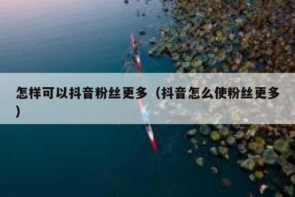 怎样可以抖音粉丝更多（抖音怎么使粉丝更多） 第1张