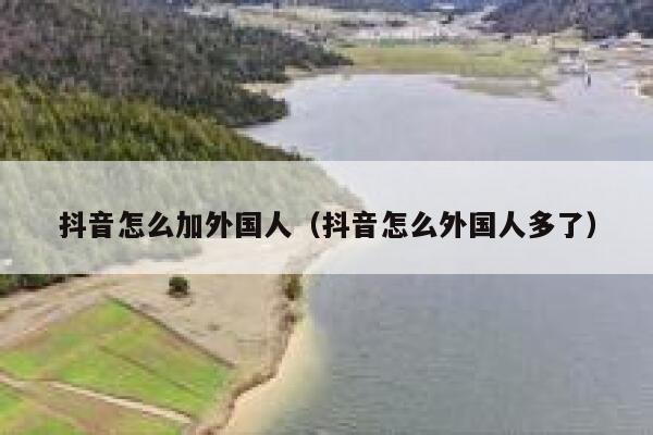 抖音怎么加外国人（抖音怎么外国人多了） 第1张