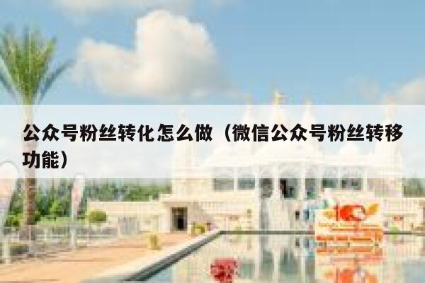 公众号粉丝转化怎么做(微信公众号粉丝转移功能) 第1张 公众号粉丝转化怎么做(微信公众号粉丝转移功能) 第1张